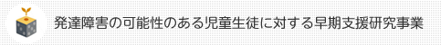 発達障害の可能性のある児童生徒に対する早期支援研究事業