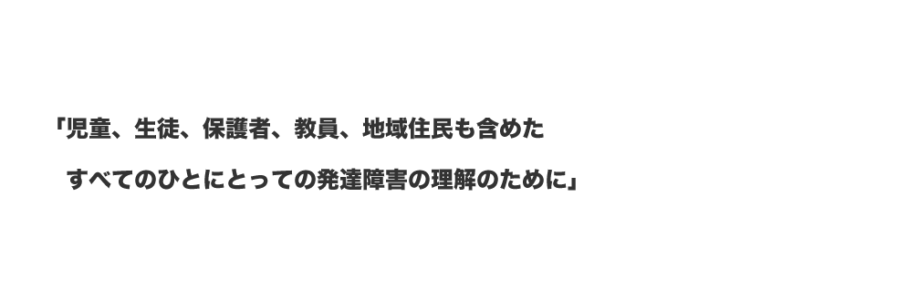 「児童、生徒、保護者、教員、地域住民も含めたすべてのひとにとっての発達障害の理解のために」