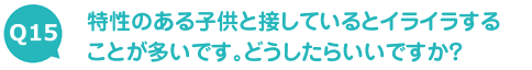 特性のある子供と接しているとイライラすることが多いです。どうしたらいいですか？