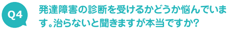 発達障害の診断を受けるかどうか悩んでいます。治らないと聞きますが本当ですか？