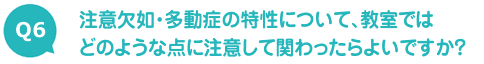 注意欠如・多動症の特性について、教室ではどのような点に注意して関わったらよいですか？